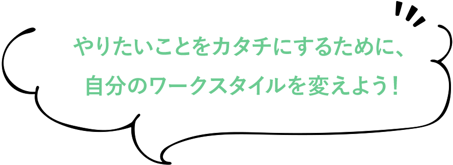 やりたいことをカタチにするために、自分のワークスタイルを変えよう！